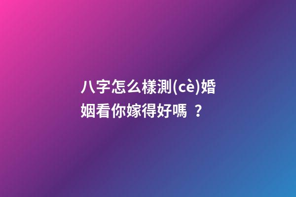 八字怎么樣測(cè)婚姻看你嫁得好嗎？